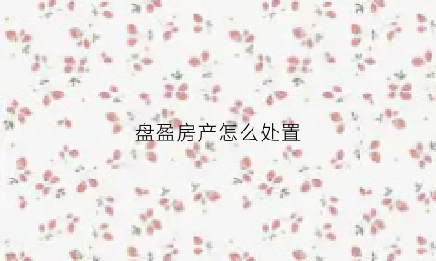 盘盈房产怎么处置(盘盈房产如何确定折旧年限)