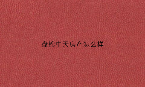 盘锦中天房产怎么样(盘锦中天华府算高端小区吗)