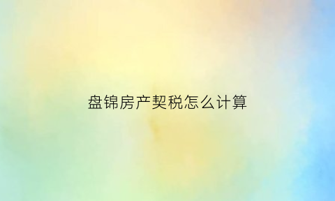 盘锦房产契税怎么计算(盘锦市契税政策)