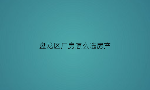 盘龙区厂房怎么选房产(盘龙城厂房出售)