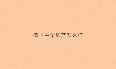 盛世中华房产怎么样(盛世中华小区怎么样)