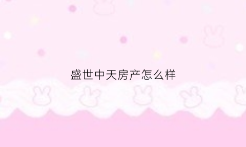 盛世中天房产怎么样(盛世中天商务酒店)