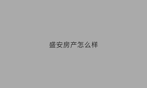 盛安房产怎么样(盛安房地产)