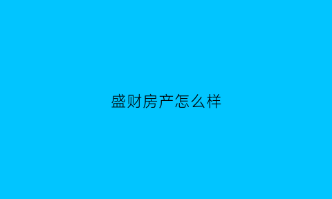 盛财房产怎么样(财盛房地产)