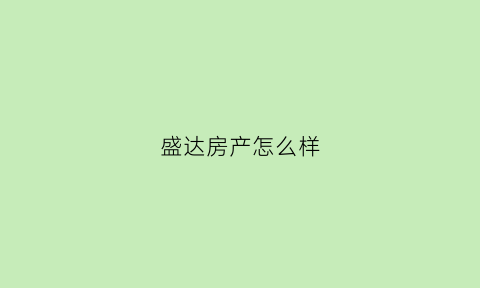盛达房产怎么样(盛达房地产开发公司怎么样)