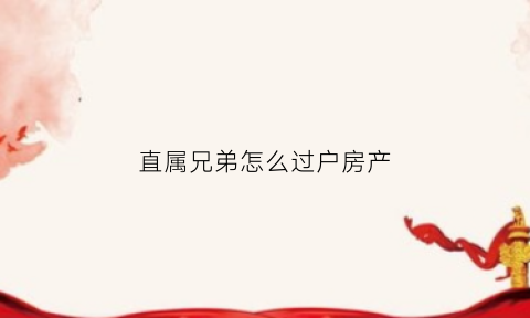 直属兄弟怎么过户房产(直属兄弟怎么过户房产给弟弟)