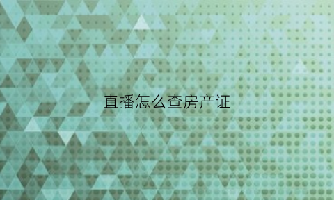 直播怎么查房产证(怎么查房产局自己房子)