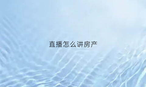 直播怎么讲房产(直播怎么讲房产话题)