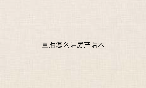 直播怎么讲房产话术(房产直播技巧)