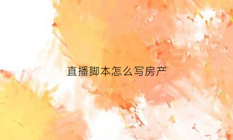 直播脚本怎么写房产(直播脚本如何写)