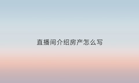直播间介绍房产怎么写(直播房产开场白)