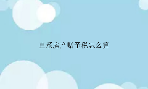 直系房产赠予税怎么算(直系房屋赠与新规定)