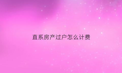 直系房产过户怎么计费(直系之间的房产过户需要缴纳税费吗)