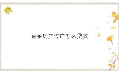 直系房产过户怎么贷款(直系房产过户费怎么算)