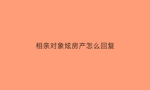 相亲对象炫房产怎么回复(相亲对象买房问我意见怎么回复)