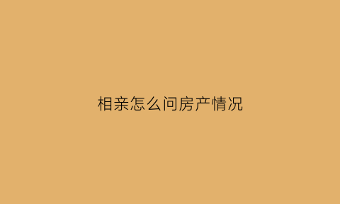 相亲怎么问房产情况(怎么问相亲对象房子的事)
