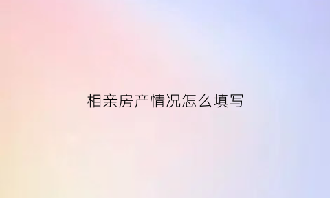相亲房产情况怎么填写(相亲们的房子是什么)