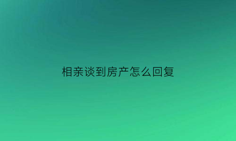 相亲谈到房产怎么回复(相亲谈到房产怎么回复他)