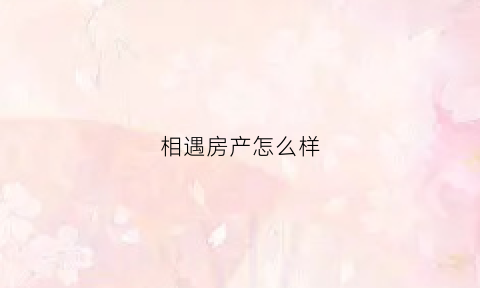 相遇房产怎么样(相遇房源怎么样)