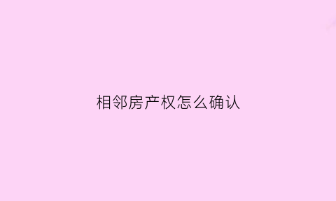 相邻房产权怎么确认(房屋的相邻权指的是什么)