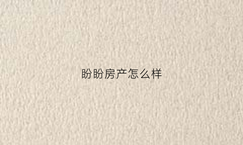 盼盼房产怎么样(盼盼房产怎么样知乎)