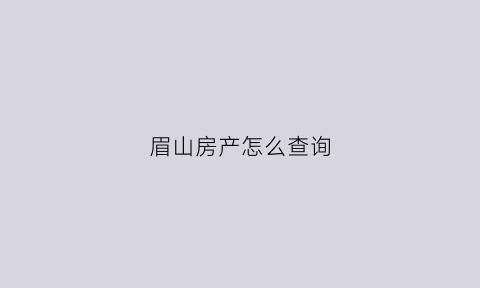 眉山房产怎么查询(眉山查询房产的网址)