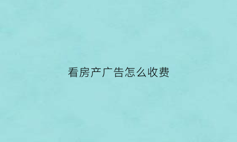 看房产广告怎么收费(看房广告词)