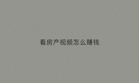 看房产视频怎么赚钱(看房子视频真实照片)