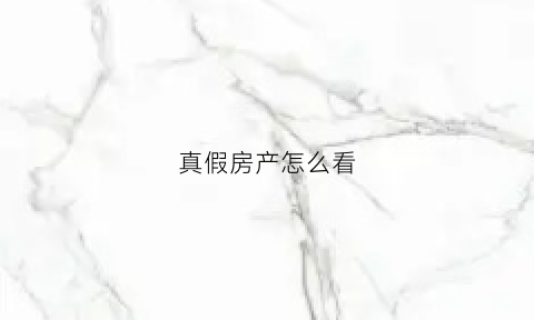 真假房产怎么看(真假房产怎么看出来)