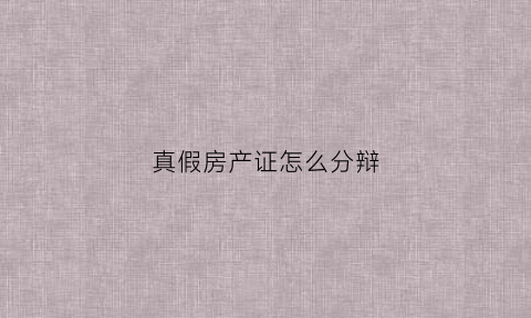 真假房产证怎么分辩(辨别房产证真假)