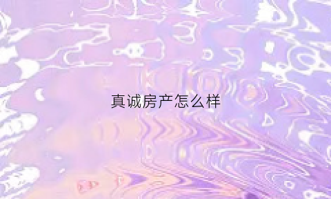 真诚房产怎么样(真诚地产代理怎么样)