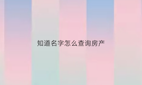 知道名字怎么查询房产(知道名字怎么查询房产证)