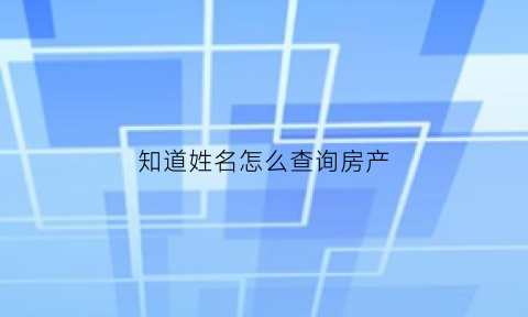 知道姓名怎么查询房产(怎样通过姓名查名下房产)