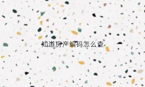 知道房产编码怎么查(知道房产编码怎么查户型)