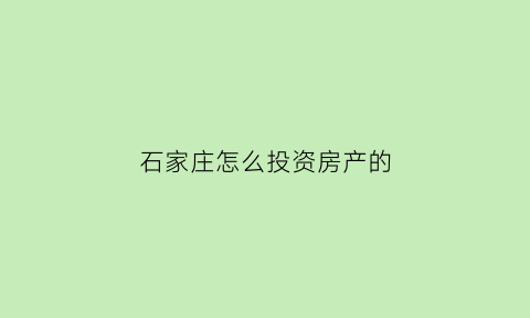 石家庄怎么投资房产的(2020石家庄买房攻略)