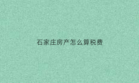 石家庄房产怎么算税费(石家庄房产税2021年开征标准)