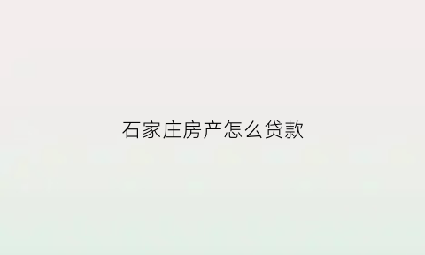 石家庄房产怎么贷款(2020年石家庄最新房贷政策)