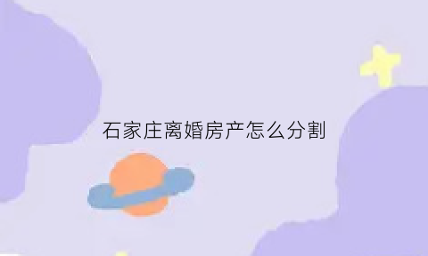 石家庄离婚房产怎么分割