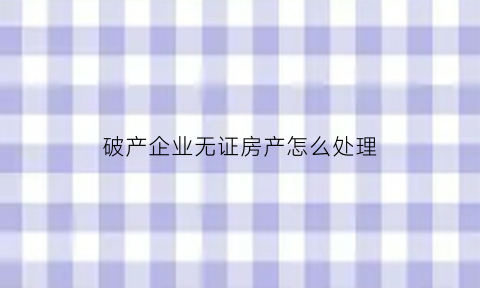 破产企业无证房产怎么处理