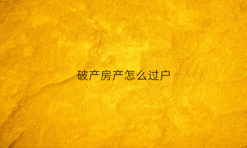 破产房产怎么过户(破产房产过户)
