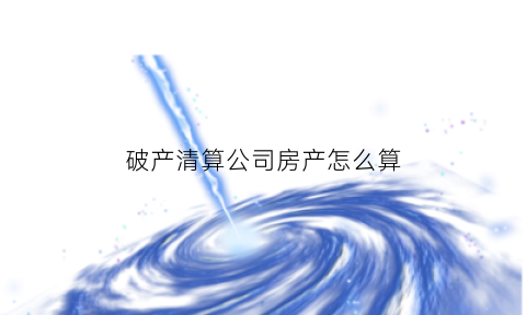 破产清算公司房产怎么算