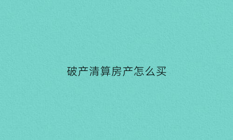 破产清算房产怎么买(破产清算房屋税费)