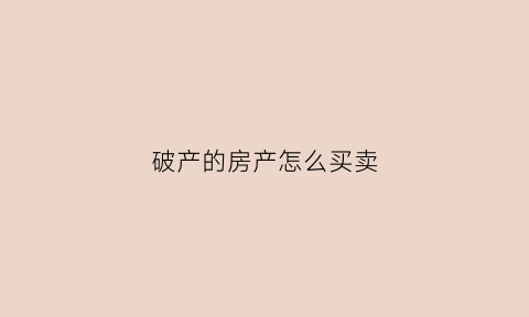 破产的房产怎么买卖(破产房子抵押怎么处理)