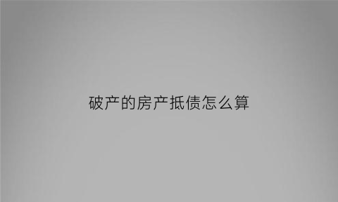 破产的房产抵债怎么算(房产企业破产前以债抵物房子有效吗受法律保护吗)