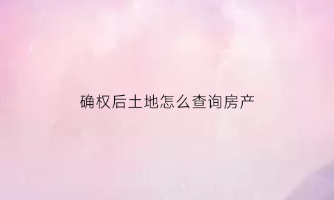 确权后土地怎么查询房产