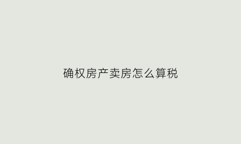 确权房产卖房怎么算税(房屋买卖确权)