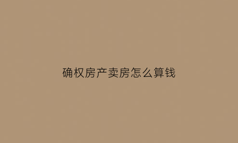 确权房产卖房怎么算钱(确权房子怎么交易)