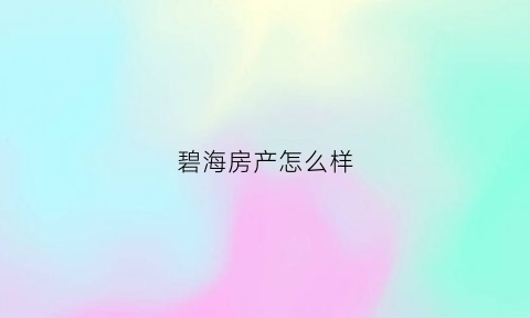 碧海房产怎么样(碧海置业是不是碧桂园)
