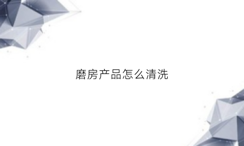 磨房产品怎么清洗(磨房产品怎么清洗才干净)