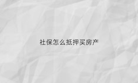 社保怎么抵押买房产(怎么用社保买房)